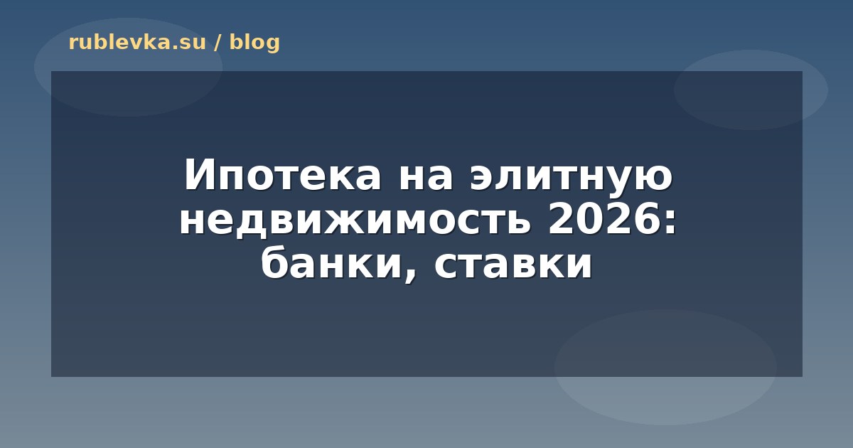 Ипотека на элитную недвижимость 2026: банки, ставки